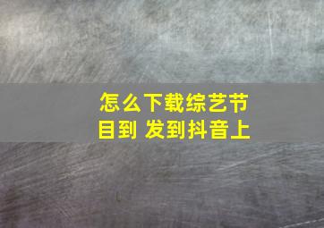 怎么下载综艺节目到 发到抖音上